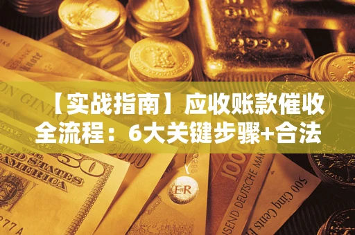 济南【实战指南】应收账款催收全流程：6大关键步骤+合法回款技巧