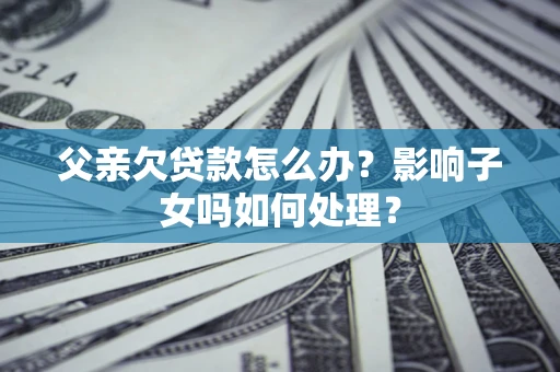 济南父亲欠贷款怎么办？影响子女吗如何处理？