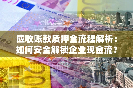 济南应收账款质押全流程解析：如何安全解锁企业现金流？