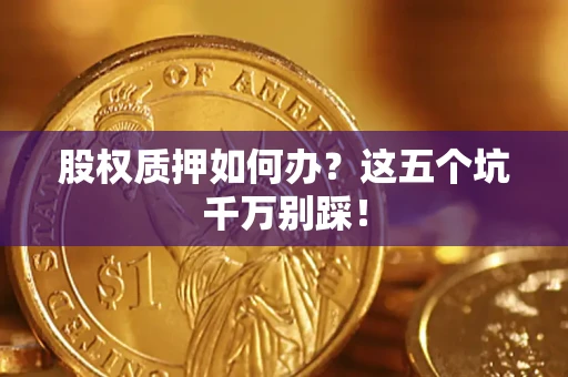 济南股权质押如何办？这五个坑千万别踩！