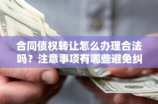 济南合同债权转让怎么办理合法吗？注意事项有哪些避免纠纷？