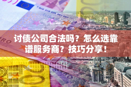 济南讨债公司合法吗？怎么选靠谱服务商？技巧分享！