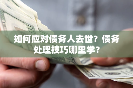 济南如何应对债务人去世？债务处理技巧哪里学？