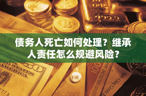 济南债务人死亡如何处理?继承人责任怎么规避风险? 济南债务人死亡如何处理?继承人责任怎么规避风险?