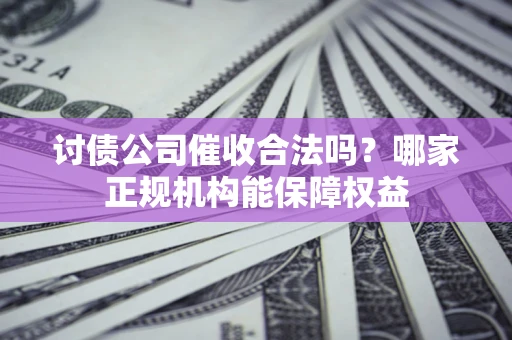 济南讨债公司催收合法吗？哪家正规机构能保障权益