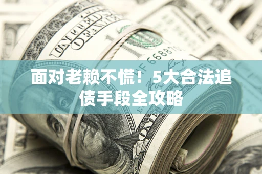 济南面对老赖不慌！5大合法追债手段全攻略