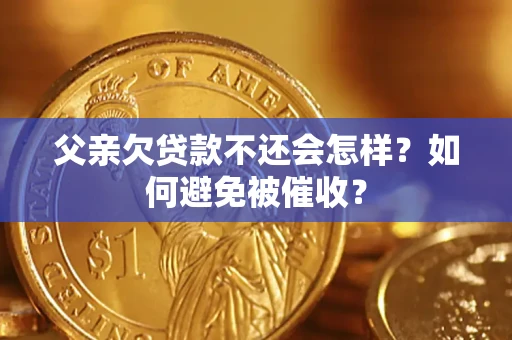 济南父亲欠贷款不还会怎样？如何避免被催收？