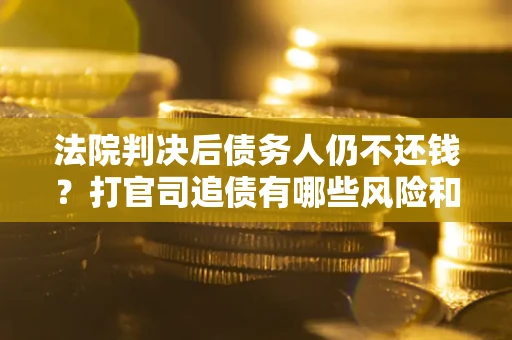 济南法院判决后债务人仍不还钱？打官司追债有哪些风险和技巧？