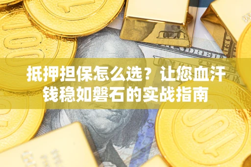 济南抵押担保怎么选？让您血汗钱稳如磐石的实战指南