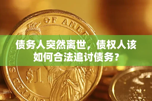 济南债务人突然离世，债权人该如何合法追讨债务？