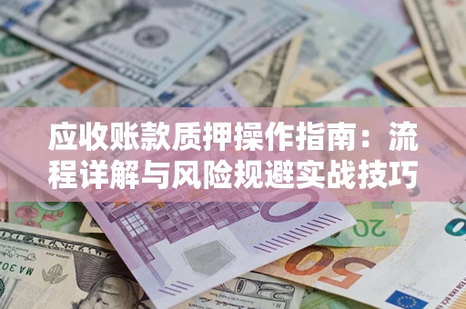 济南应收账款质押操作指南:流程详解与风险规避实战技巧 济南应收账款质押操作指南:流程详解与风险规避实战技巧