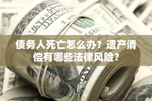 济南债务人死亡怎么办？遗产清偿有哪些法律风险？