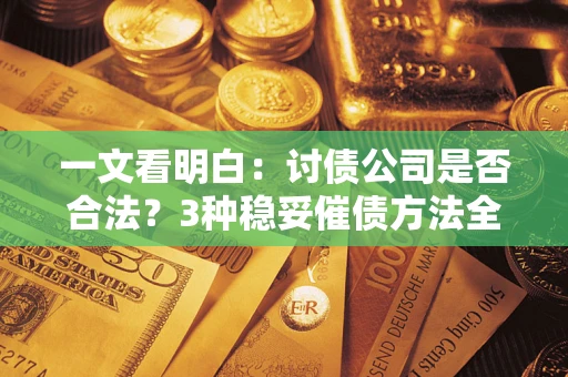 济南一文看明白：讨债公司是否合法？3种稳妥催债方法全解析