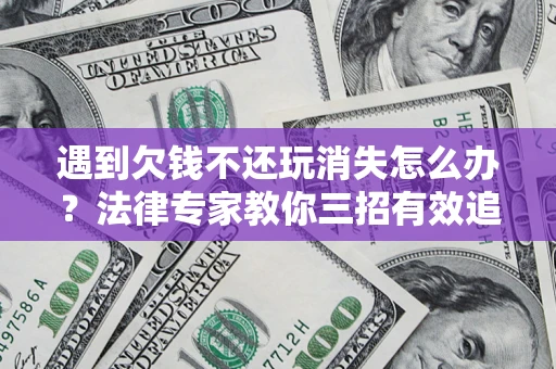济南遇到欠钱不还玩消失怎么办？法律专家教你三招有效追债！