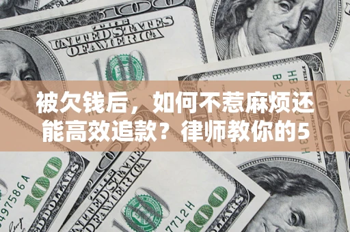 济南被欠钱后，如何不惹麻烦还能高效追款？律师教你的5步合法讨债法