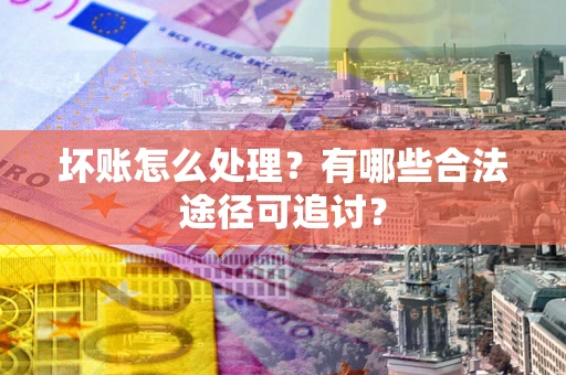 济南坏账怎么处理？有哪些合法途径可追讨？