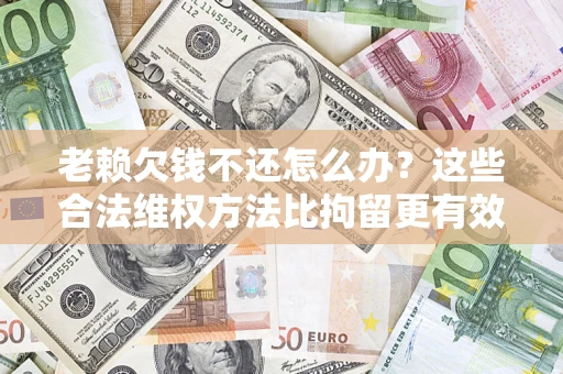济南老赖欠钱不还怎么办？这些合法维权方法比拘留更有效