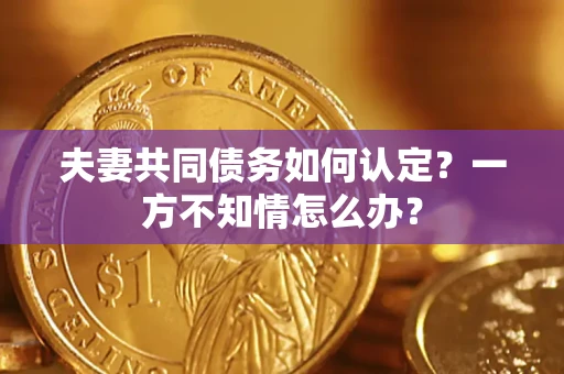 济南夫妻共同债务如何认定？一方不知情怎么办？