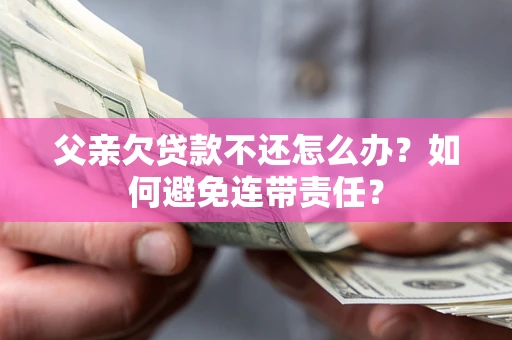 济南父亲欠贷款不还怎么办？如何避免连带责任？