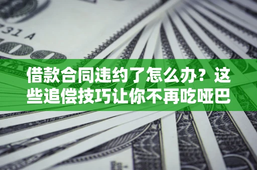 济南借款合同违约了怎么办？这些追偿技巧让你不再吃哑巴亏