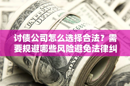 济南讨债公司怎么选择合法?需要规避哪些风险避免法律纠纷? 济南讨债公司怎么选择合法?需要规避哪些风险避免法律纠纷?
