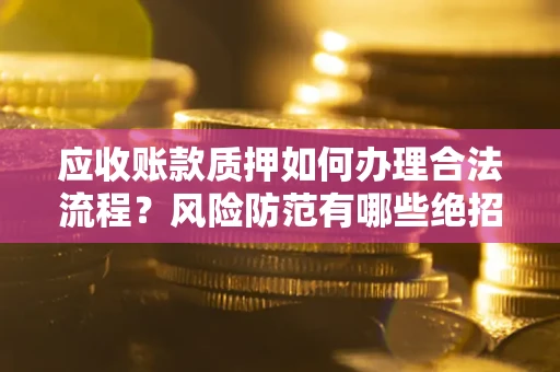 济南应收账款质押如何办理合法流程？风险防范有哪些绝招？
