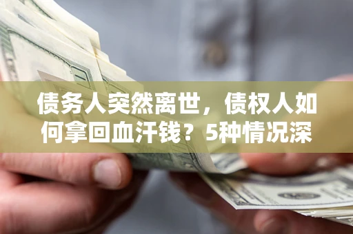 济南债务人突然离世，债权人如何拿回血汗钱？5种情况深度解析