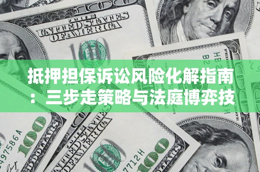 济南抵押担保诉讼风险化解指南：三步走策略与法庭博弈技巧