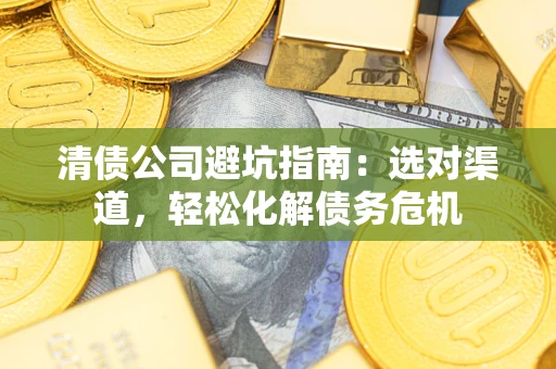 济南清债公司避坑指南：选对渠道，轻松化解债务危机
