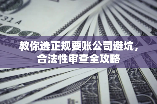 济南教你选正规要账公司避坑，合法性审查全攻略