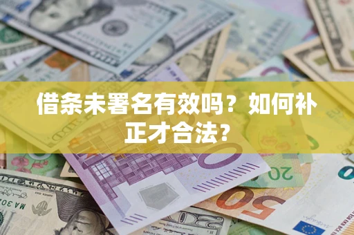 济南借条未署名有效吗？如何补正才合法？