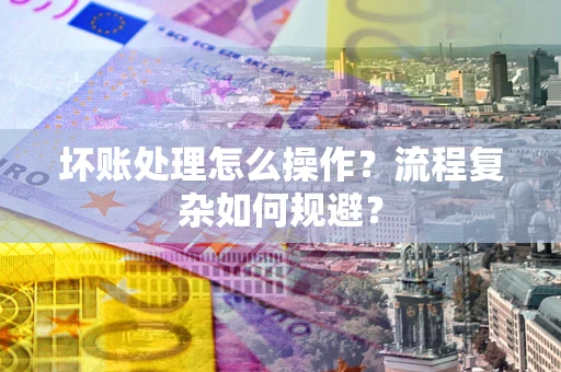 济南坏账处理怎么操作？流程复杂如何规避？