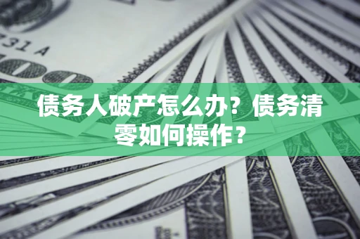 济南债务人破产怎么办？债务清零如何操作？