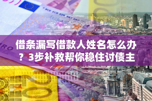 济南借条漏写借款人姓名怎么办？3步补救帮你稳住讨债主动权
