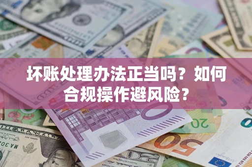 济南坏账处理办法正当吗？如何合规操作避风险？