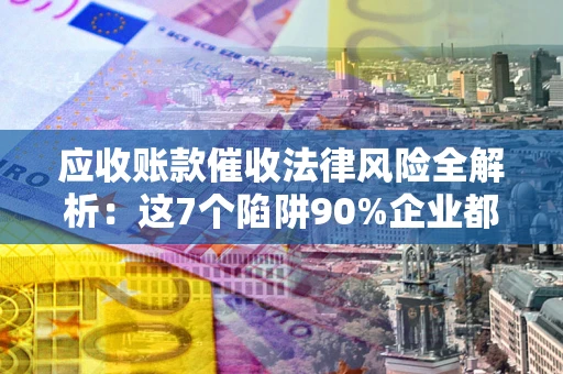 济南应收账款催收法律风险全解析：这7个陷阱90%企业都踩过（含合规应对指南）