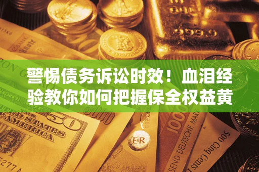 济南警惕债务诉讼时效！血泪经验教你如何把握保全权益黄金期