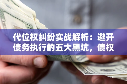 济南代位权纠纷实战解析：避开债务执行的五大黑坑，债权人必看指南