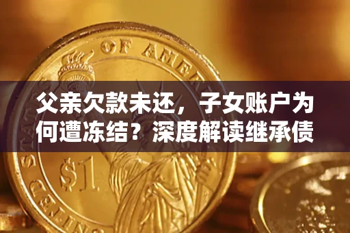 济南父亲欠款未还，子女账户为何遭冻结？深度解读继承债务迷局