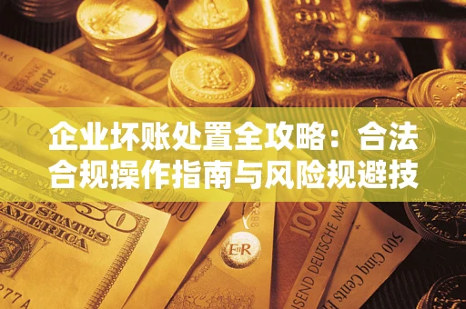 济南企业坏账处置全攻略：合法合规操作指南与风险规避技巧解析