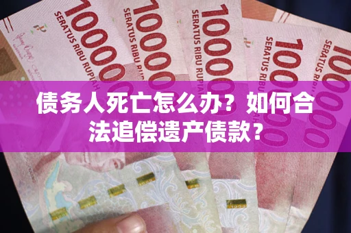 济南债务人死亡怎么办？如何合法追偿遗产债款？