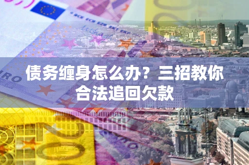 济南债务缠身怎么办？三招教你合法追回欠款