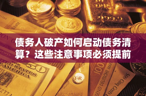 济南债务人破产如何启动债务清算？这些注意事项必须提前知道