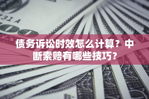 济南债务诉讼时效怎么计算？中断索赔有哪些技巧？