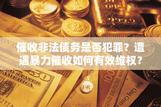 济南催收非法债务是否犯罪?遭遇暴力催收如何有效维权? 济南催收非法债务是否犯罪?遭遇暴力催收如何有效维权?