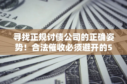 济南寻找正规讨债公司的正确姿势！合法催收必须避开的5大雷区
