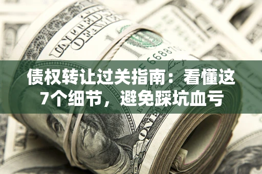 济南债权转让过关指南：看懂这7个细节，避免踩坑血亏
