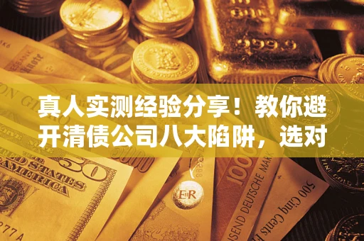 济南真人实测经验分享！教你避开清债公司八大陷阱，选对机构少走十年弯路