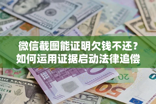济南微信截图能证明欠钱不还？如何运用证据启动法律追偿程序？