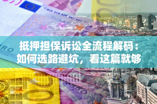 济南抵押担保诉讼全流程解码：如何选路避坑，看这篇就够了